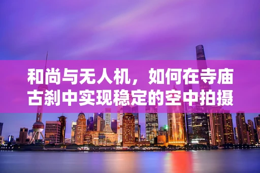 和尚与无人机，如何在寺庙古刹中实现稳定的空中拍摄？