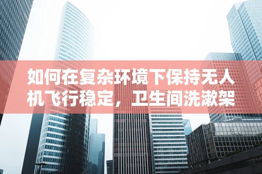如何在复杂环境下保持无人机飞行稳定，卫生间洗漱架的挑战