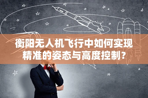衡阳无人机飞行中如何实现精准的姿态与高度控制？