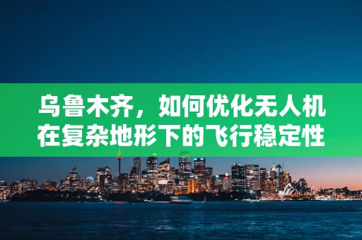 乌鲁木齐，如何优化无人机在复杂地形下的飞行稳定性？