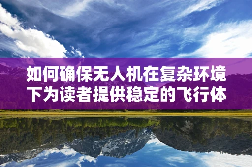 如何确保无人机在复杂环境下为读者提供稳定的飞行体验？