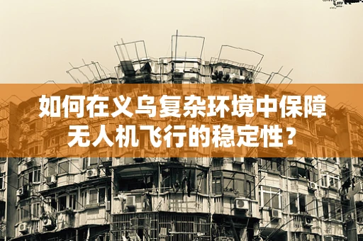 如何在义乌复杂环境中保障无人机飞行的稳定性？