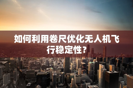 如何利用卷尺优化无人机飞行稳定性？