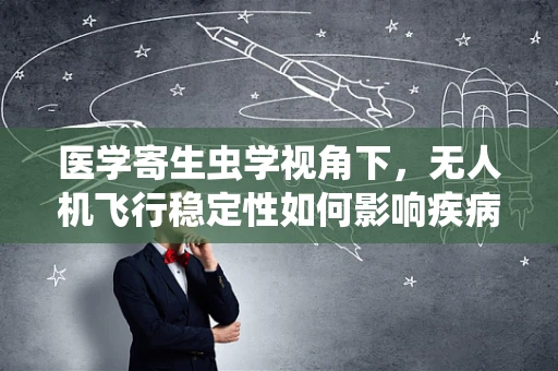 医学寄生虫学视角下，无人机飞行稳定性如何影响疾病监测的精准度？
