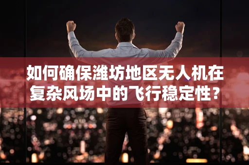 如何确保潍坊地区无人机在复杂风场中的飞行稳定性？