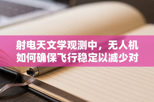 射电天文学观测中，无人机如何确保飞行稳定以减少对天文信号的干扰？
