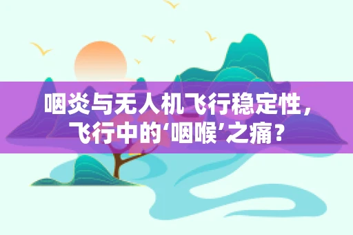 咽炎与无人机飞行稳定性，飞行中的‘咽喉’之痛？