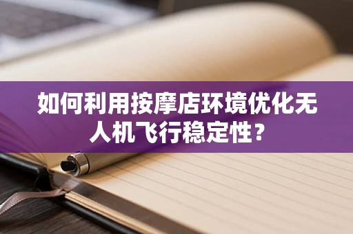 如何利用按摩店环境优化无人机飞行稳定性？