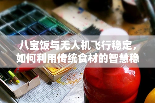 八宝饭与无人机飞行稳定，如何利用传统食材的智慧稳定空中航行？