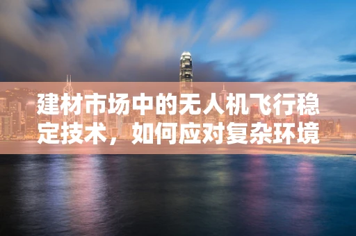 建材市场中的无人机飞行稳定技术，如何应对复杂环境挑战？