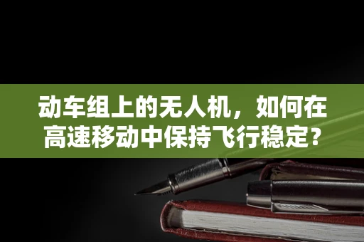 动车组上的无人机，如何在高速移动中保持飞行稳定？