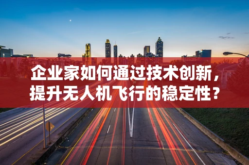 企业家如何通过技术创新，提升无人机飞行的稳定性？