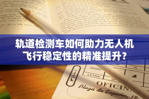 轨道检测车如何助力无人机飞行稳定性的精准提升？