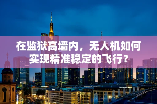 在监狱高墙内，无人机如何实现精准稳定的飞行？