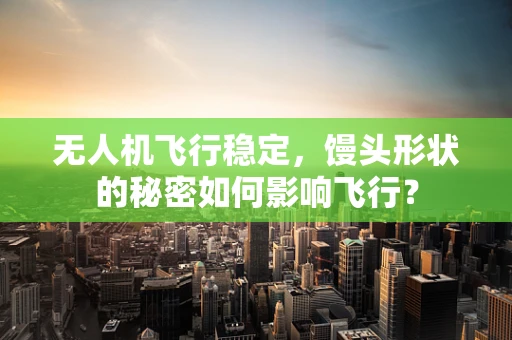 无人机飞行稳定，馒头形状的秘密如何影响飞行？