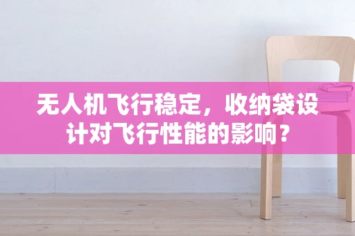无人机飞行稳定，收纳袋设计对飞行性能的影响？