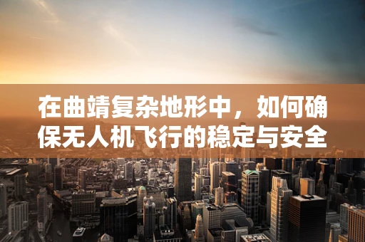 在曲靖复杂地形中，如何确保无人机飞行的稳定与安全？