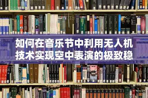 如何在音乐节中利用无人机技术实现空中表演的极致稳定？