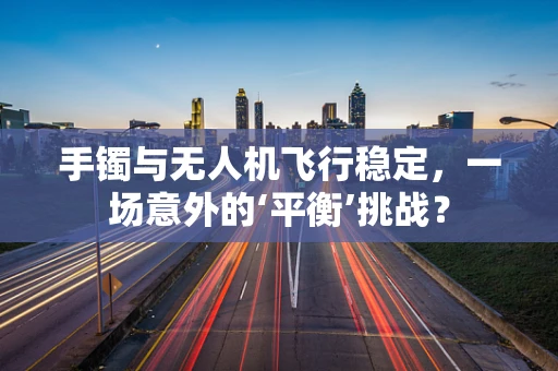 手镯与无人机飞行稳定，一场意外的‘平衡’挑战？