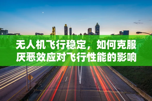 无人机飞行稳定，如何克服厌恶效应对飞行性能的影响？