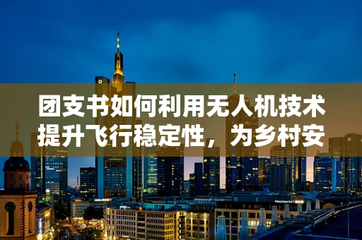 团支书如何利用无人机技术提升飞行稳定性，为乡村安全巡检保驾护航？