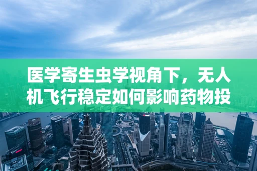 医学寄生虫学视角下，无人机飞行稳定如何影响药物投递精度？