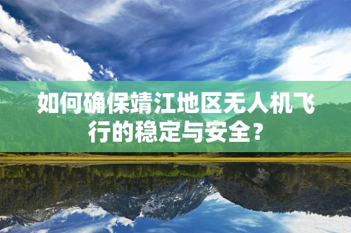 如何确保靖江地区无人机飞行的稳定与安全？