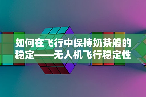 如何在飞行中保持奶茶般的稳定——无人机飞行稳定性的挑战与对策？