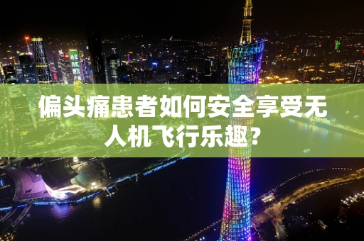 偏头痛患者如何安全享受无人机飞行乐趣？