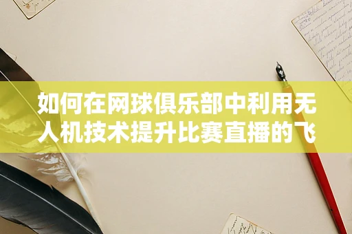 如何在网球俱乐部中利用无人机技术提升比赛直播的飞行稳定性？