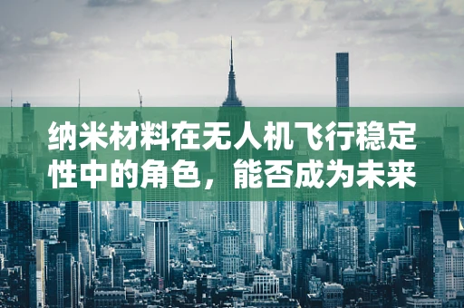 纳米材料在无人机飞行稳定性中的角色，能否成为未来隐形守护者？