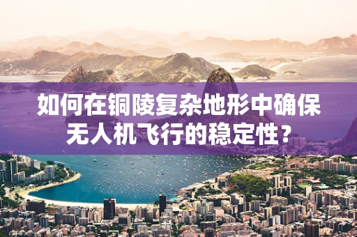 如何在铜陵复杂地形中确保无人机飞行的稳定性？