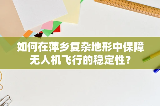 如何在萍乡复杂地形中保障无人机飞行的稳定性？