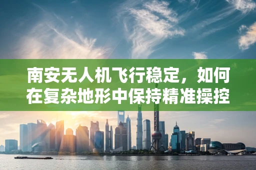 南安无人机飞行稳定，如何在复杂地形中保持精准操控？