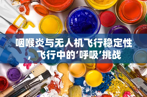 咽喉炎与无人机飞行稳定性，飞行中的‘呼吸’挑战