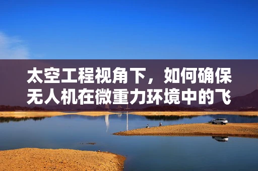 太空工程视角下，如何确保无人机在微重力环境中的飞行稳定性？