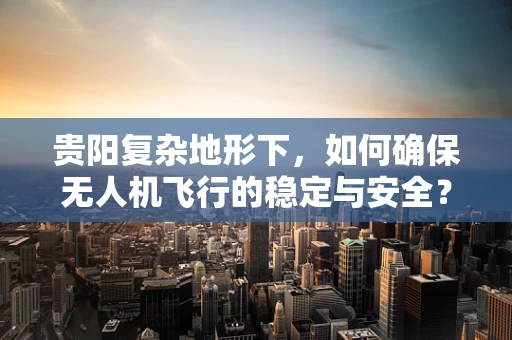 贵阳复杂地形下，如何确保无人机飞行的稳定与安全？