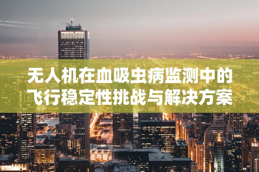 无人机在血吸虫病监测中的飞行稳定性挑战与解决方案