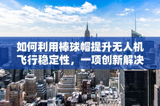 如何利用棒球帽提升无人机飞行稳定性，一项创新解决方案的探索？