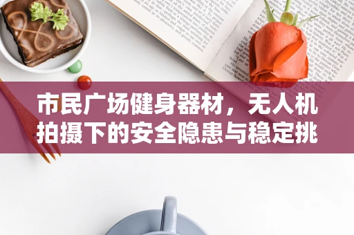 市民广场健身器材，无人机拍摄下的安全隐患与稳定挑战
