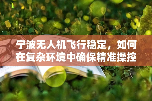 宁波无人机飞行稳定，如何在复杂环境中确保精准操控？