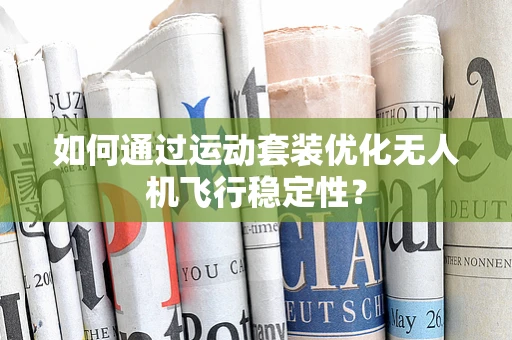 如何通过运动套装优化无人机飞行稳定性？