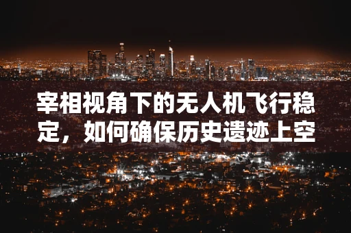 宰相视角下的无人机飞行稳定，如何确保历史遗迹上空的精准航拍？
