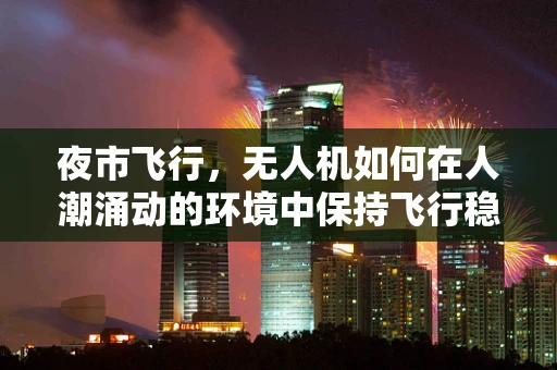 夜市飞行，无人机如何在人潮涌动的环境中保持飞行稳定？