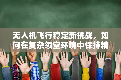 无人机飞行稳定新挑战，如何在复杂领空环境中保持精准操控？