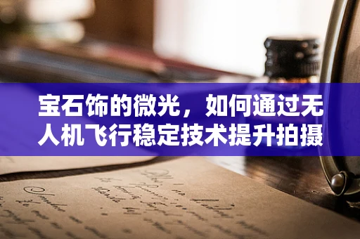 宝石饰的微光，如何通过无人机飞行稳定技术提升拍摄质量？