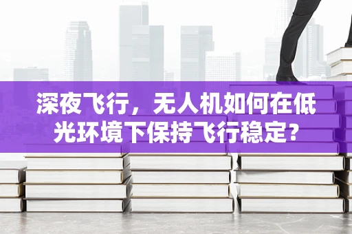 深夜飞行，无人机如何在低光环境下保持飞行稳定？