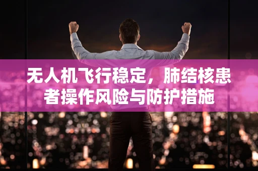无人机飞行稳定，肺结核患者操作风险与防护措施