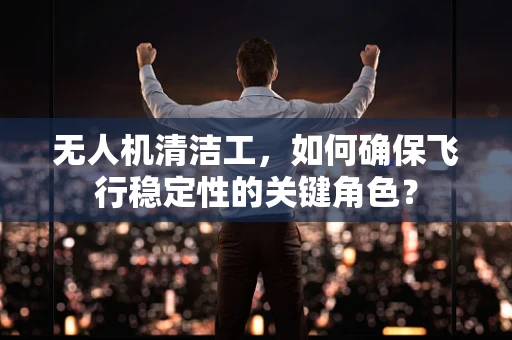 无人机清洁工，如何确保飞行稳定性的关键角色？