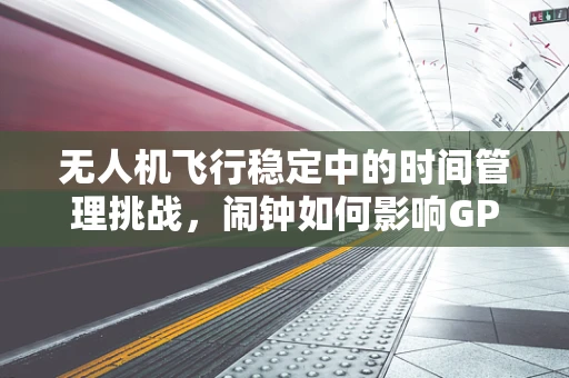 无人机飞行稳定中的时间管理挑战，闹钟如何影响GPS定位精度？